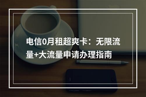 电信0月租超爽卡：无限流量+大流量申请办理指南
