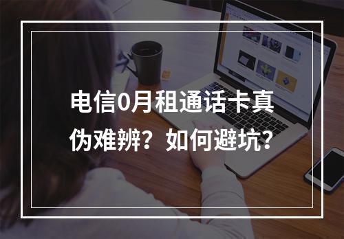电信0月租通话卡真伪难辨？如何避坑？