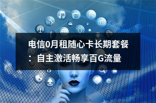 电信0月租随心卡长期套餐：自主激活畅享百G流量