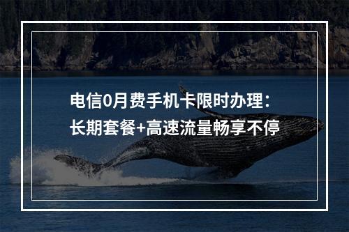 电信0月费手机卡限时办理：长期套餐+高速流量畅享不停