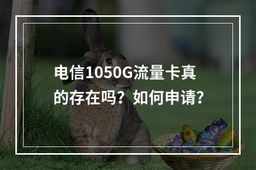 电信1050G流量卡真的存在吗？如何申请？