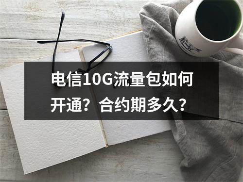 电信10G流量包如何开通？合约期多久？