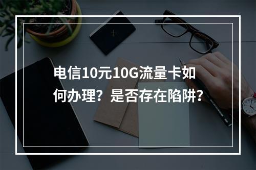 电信10元10G流量卡如何办理？是否存在陷阱？