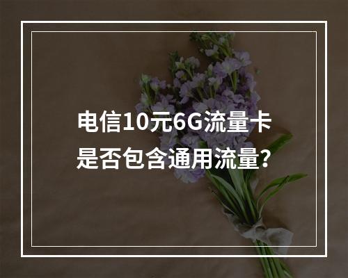 电信10元6G流量卡是否包含通用流量？