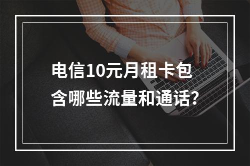 电信10元月租卡包含哪些流量和通话？