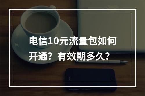 电信10元流量包如何开通？有效期多久？