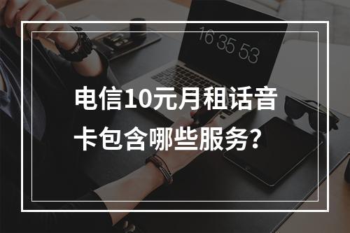 电信10元月租话音卡包含哪些服务？