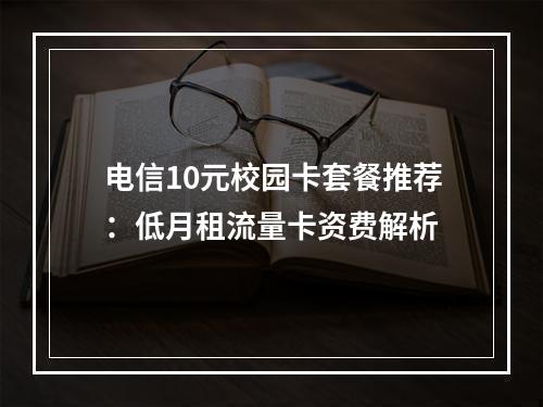 电信10元校园卡套餐推荐：低月租流量卡资费解析
