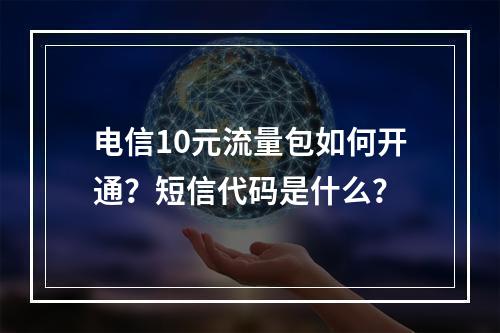 电信10元流量包如何开通？短信代码是什么？