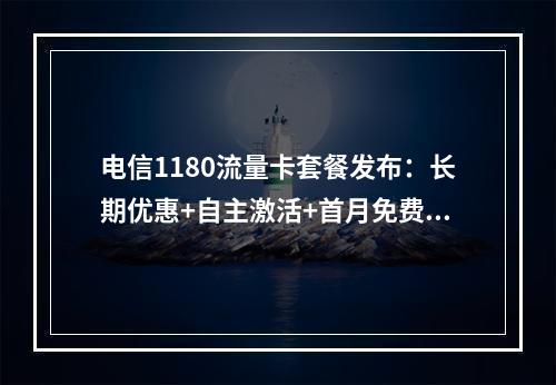 电信1180流量卡套餐发布：长期优惠+自主激活+首月免费用