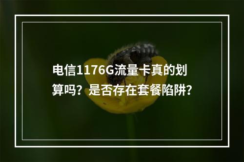 电信1176G流量卡真的划算吗？是否存在套餐陷阱？