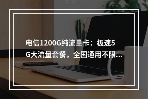 电信1200G纯流量卡：极速5G大流量套餐，全国通用不限速