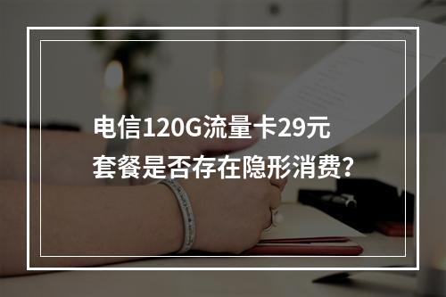 电信120G流量卡29元套餐是否存在隐形消费？