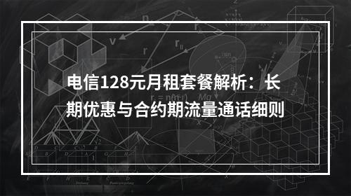 电信128元月租套餐解析：长期优惠与合约期流量通话细则
