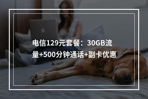 电信129元套餐：30GB流量+500分钟通话+副卡优惠