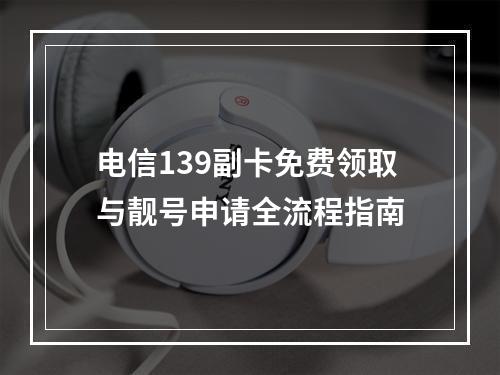 电信139副卡免费领取与靓号申请全流程指南