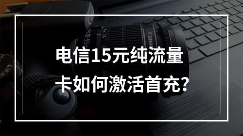 电信15元纯流量卡如何激活首充？