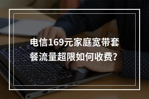 电信169元家庭宽带套餐流量超限如何收费？