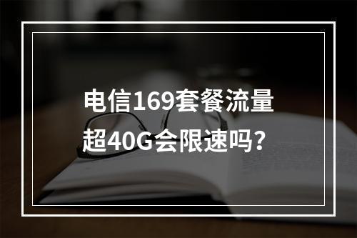 电信169套餐流量超40G会限速吗？
