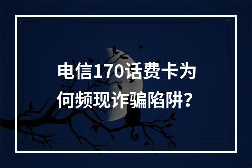 电信170话费卡为何频现诈骗陷阱？