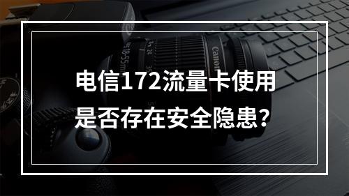 电信172流量卡使用是否存在安全隐患？