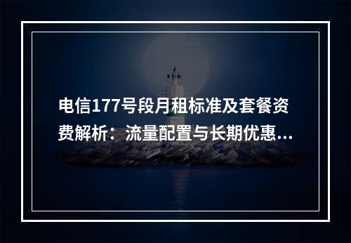 电信177号段月租标准及套餐资费解析：流量配置与长期优惠对比