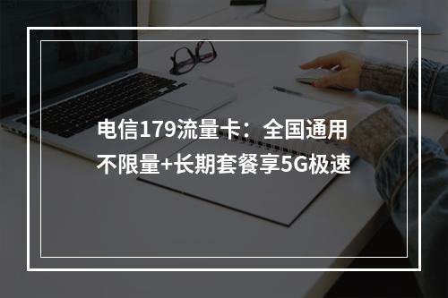 电信179流量卡：全国通用不限量+长期套餐享5G极速