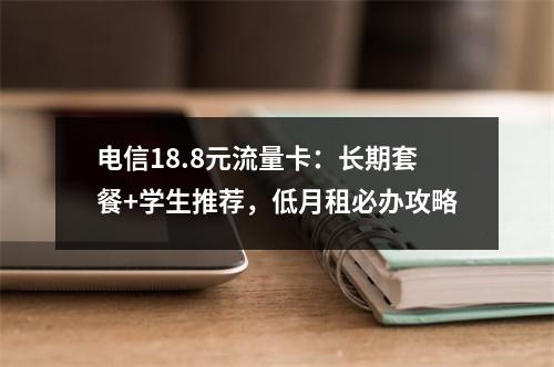 电信18.8元流量卡：长期套餐+学生推荐，低月租必办攻略