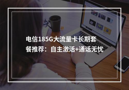 电信185G大流量卡长期套餐推荐：自主激活+通话无忧