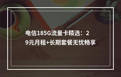 电信185G流量卡精选：29元月租+长期套餐无忧畅享