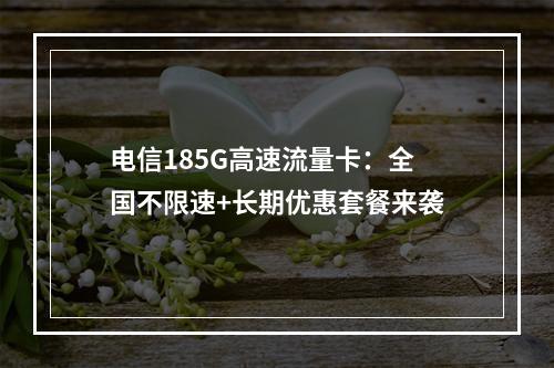 电信185G高速流量卡：全国不限速+长期优惠套餐来袭