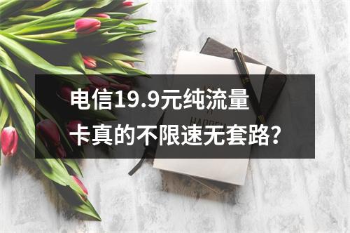 电信19.9元纯流量卡真的不限速无套路？