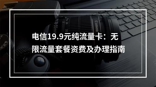 电信19.9元纯流量卡：无限流量套餐资费及办理指南