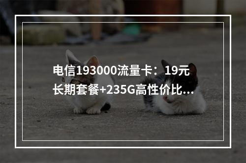 电信193000流量卡：19元长期套餐+235G高性价比推荐
