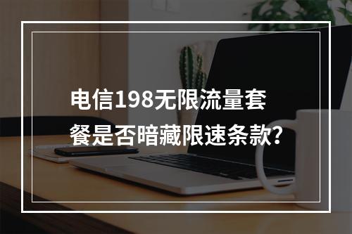 电信198无限流量套餐是否暗藏限速条款？