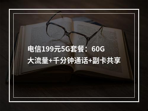 电信199元5G套餐：60G大流量+千分钟通话+副卡共享