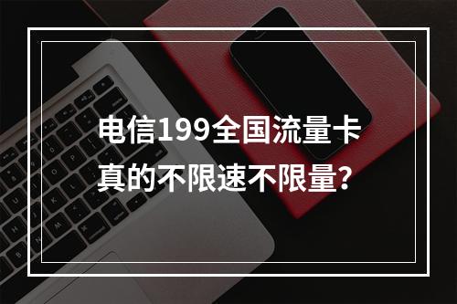 电信199全国流量卡真的不限速不限量？