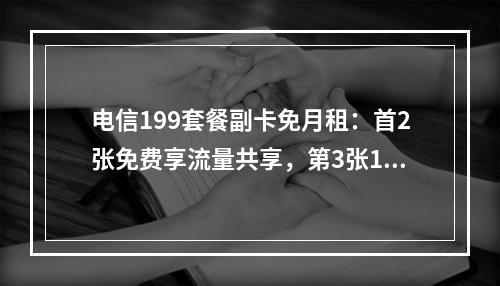 电信199套餐副卡免月租：首2张免费享流量共享，第3张10元起