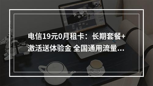 电信19元0月租卡：长期套餐+激活送体验金 全国通用流量卡