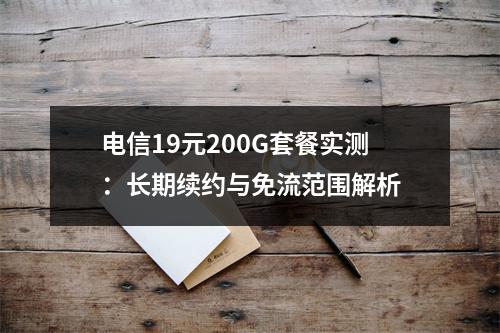 电信19元200G套餐实测：长期续约与免流范围解析