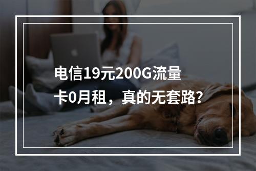 电信19元200G流量卡0月租，真的无套路？