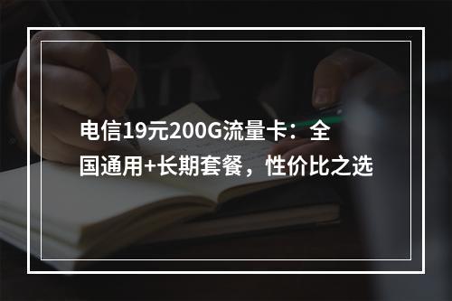电信19元200G流量卡：全国通用+长期套餐，性价比之选