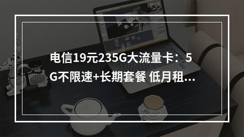 电信19元235G大流量卡：5G不限速+长期套餐 低月租推荐