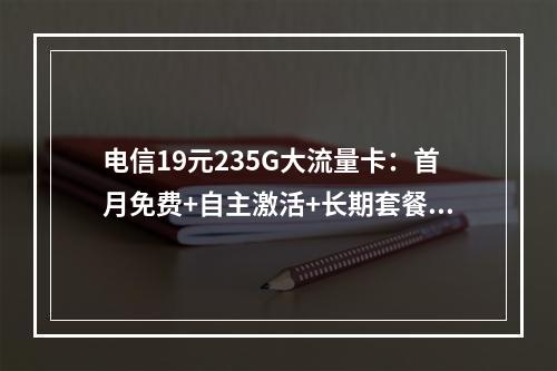 电信19元235G大流量卡：首月免费+自主激活+长期套餐优惠