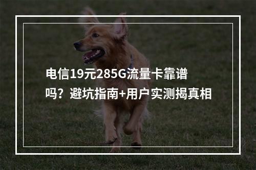 电信19元285G流量卡靠谱吗？避坑指南+用户实测揭真相