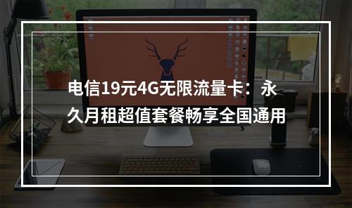 电信19元4G无限流量卡：永久月租超值套餐畅享全国通用