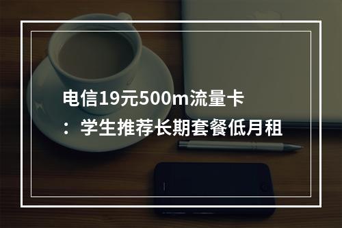 电信19元500m流量卡：学生推荐长期套餐低月租