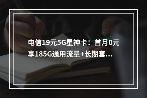 电信19元5G星神卡：首月0元享185G通用流量+长期套餐