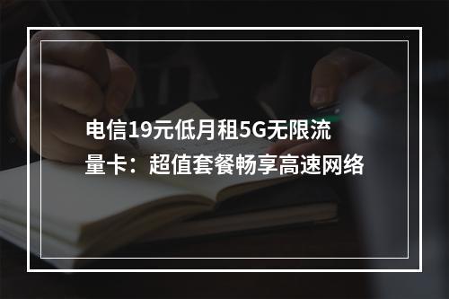 电信19元低月租5G无限流量卡：超值套餐畅享高速网络