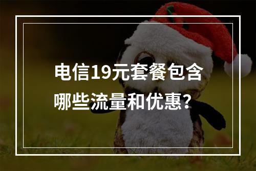 电信19元套餐包含哪些流量和优惠？